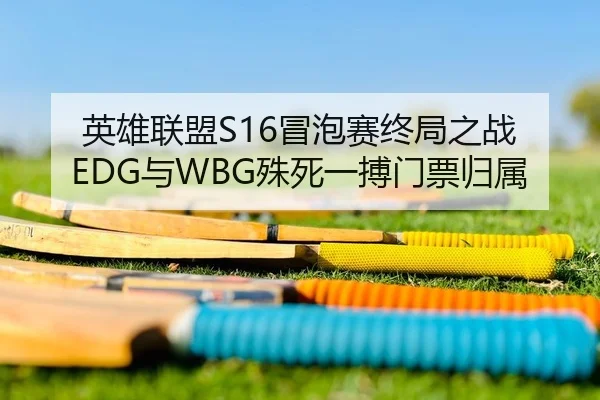 英雄联盟S16冒泡赛终局之战 EDG与WBG殊死一搏门票归属 - HG