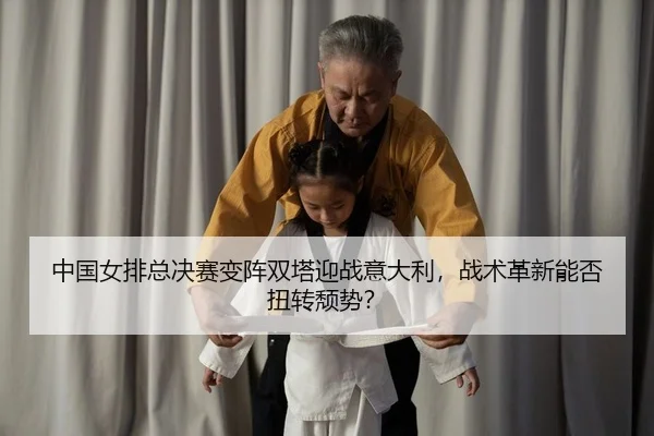 中国女排总决赛变阵双塔迎战意大利，战术革新能否扭转颓势？ | HG
